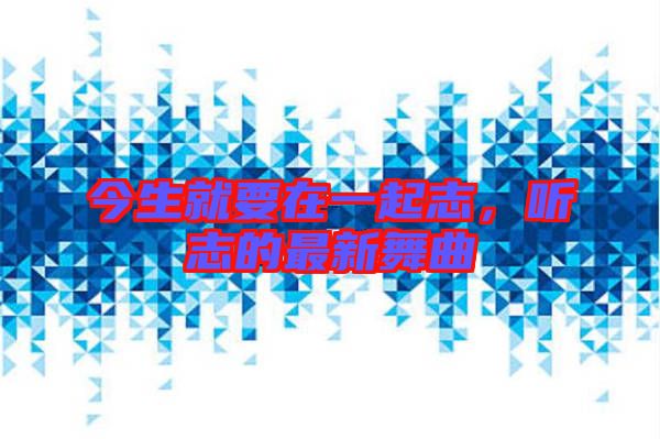 今生就要在一起志，聽志的最新舞曲