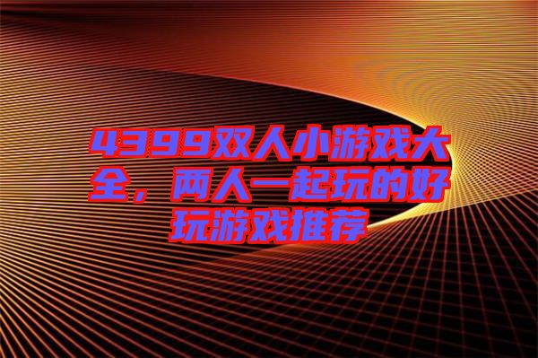 4399雙人小游戲大全，兩人一起玩的好玩游戲推薦
