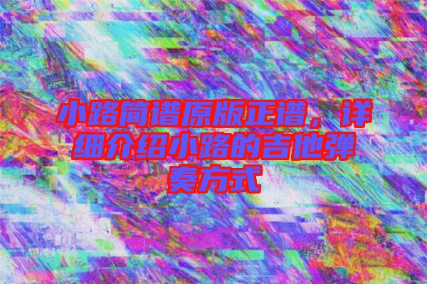 小路簡譜原版正譜，詳細(xì)介紹小路的吉他彈奏方式