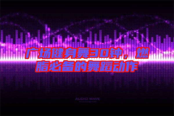廣場(chǎng)健身舞30鐘，燃脂必備的舞蹈動(dòng)作
