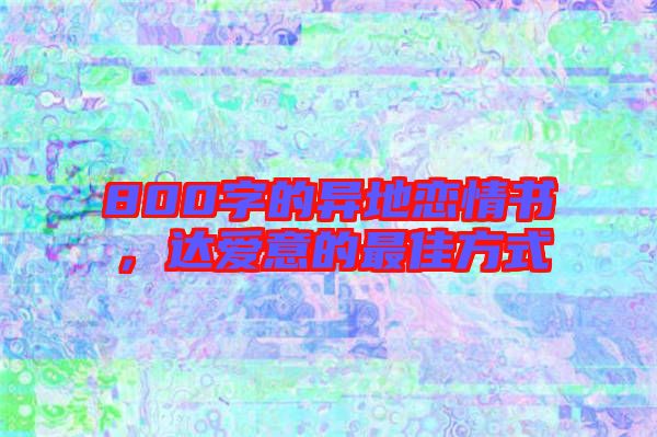 800字的異地戀情書，達(dá)愛意的最佳方式
