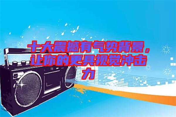 十大震撼有氣勢背景，讓你的更具視覺沖擊力