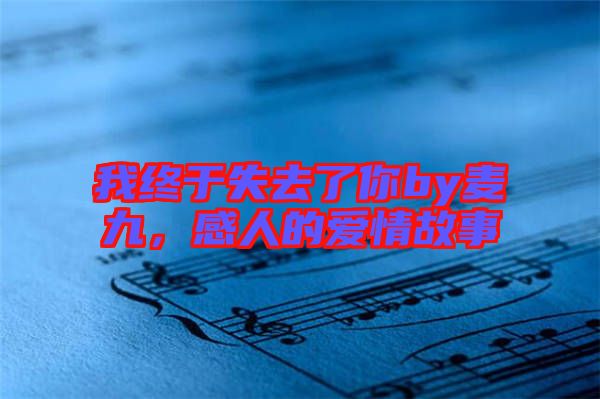 我終于失去了你by麥九，感人的愛情故事