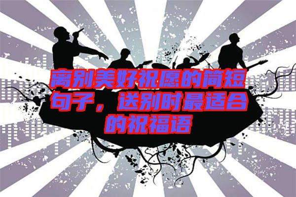 離別美好祝愿的簡(jiǎn)短句子，送別時(shí)最適合的祝福語(yǔ)