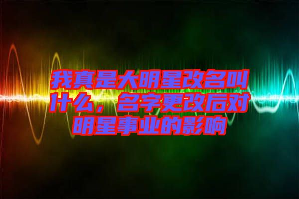 我真是大明星改名叫什么，名字更改后對明星事業(yè)的影響