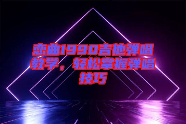 戀曲1990吉他彈唱教學(xué)，輕松掌握彈唱技巧