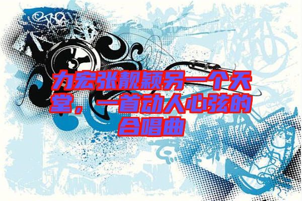 力宏張靚穎另一個天堂，一首動人心弦的合唱曲