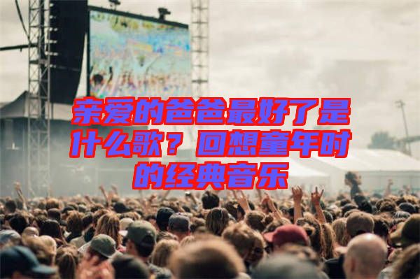 親愛的爸爸最好了是什么歌？回想童年時(shí)的經(jīng)典音樂