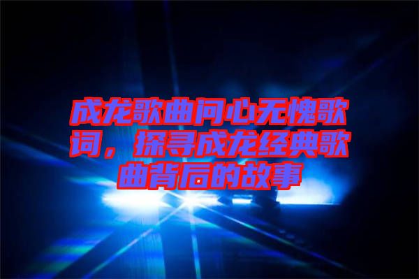 成龍歌曲問心無愧歌詞，探尋成龍經(jīng)典歌曲背后的故事