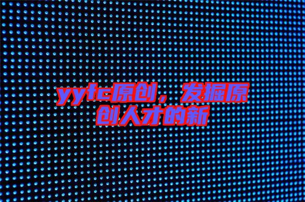 yyfc原創(chuàng)，發(fā)掘原創(chuàng)人才的新