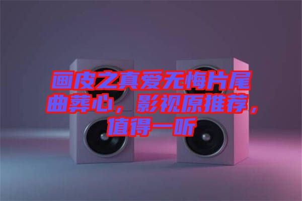 畫皮之真愛無悔片尾曲葬心，影視原推薦，值得一聽