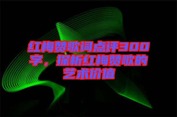 紅梅贊歌詞點評300字，探析紅梅贊歌的藝術(shù)價值