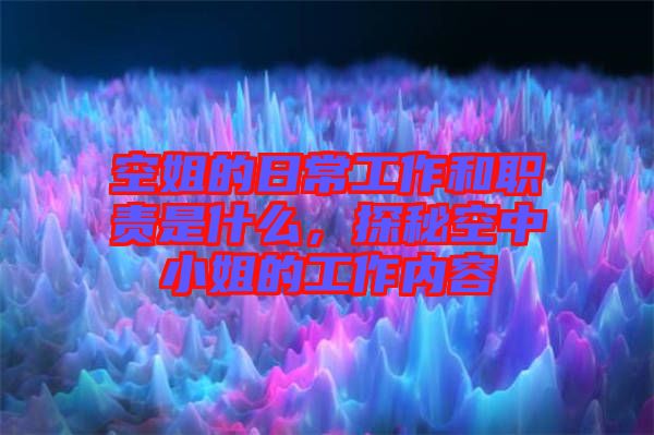 空姐的日常工作和職責是什么，探秘空中小姐的工作內(nèi)容