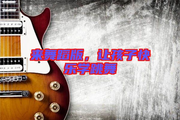 來舞蹈版，讓孩子快樂學(xué)跳舞