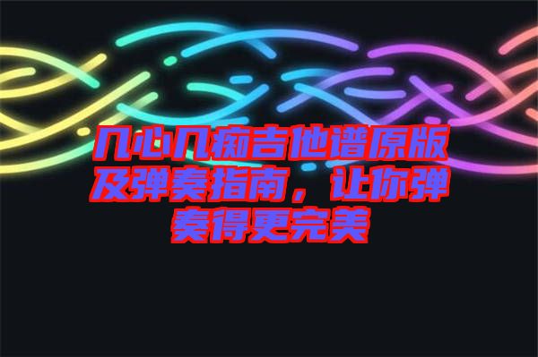 幾心幾癡吉他譜原版及彈奏指南，讓你彈奏得更完美