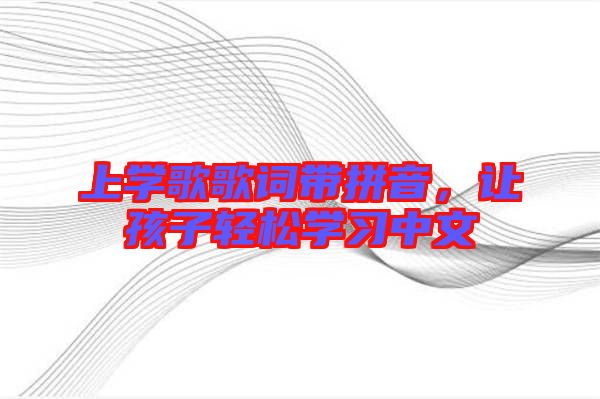 上學(xué)歌歌詞帶拼音，讓孩子輕松學(xué)習(xí)中文