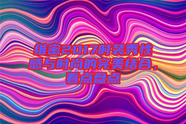 維密2017時(shí)裝秀性感與時(shí)尚的完美結(jié)合，看點(diǎn)盤點(diǎn)