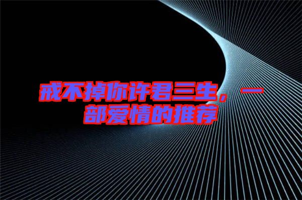 戒不掉你許君三生，一部愛情的推薦