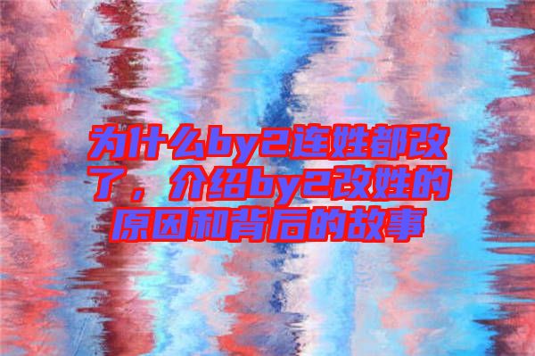 為什么by2連姓都改了，介紹by2改姓的原因和背后的故事