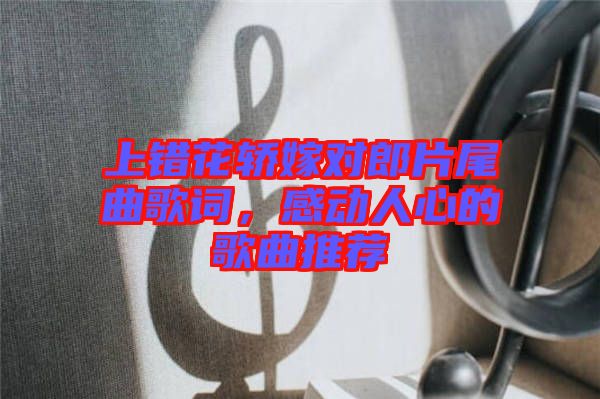 上錯花轎嫁對郎片尾曲歌詞，感動人心的歌曲推薦