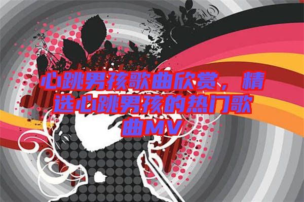 心跳男孩歌曲欣賞，精選心跳男孩的熱門歌曲MV