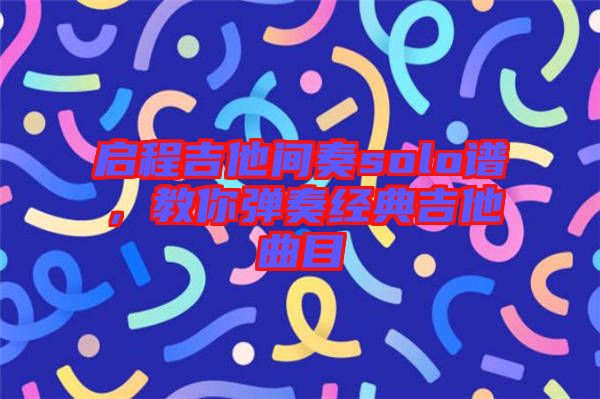 啟程吉他間奏solo譜，教你彈奏經(jīng)典吉他曲目