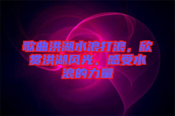 歌曲洪湖水浪打浪，欣賞洪湖風(fēng)光，感受水浪的力量