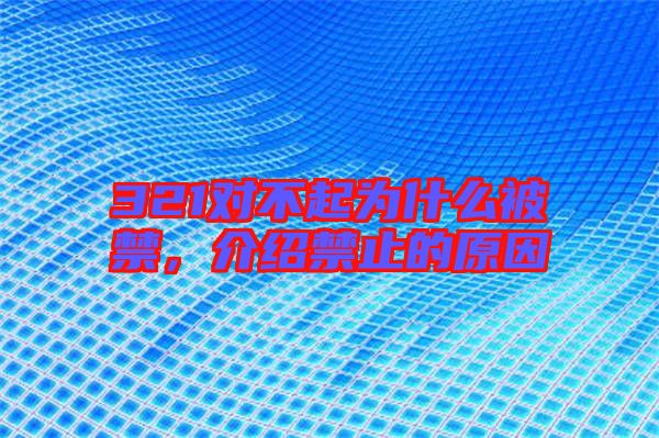 321對(duì)不起為什么被禁，介紹禁止的原因