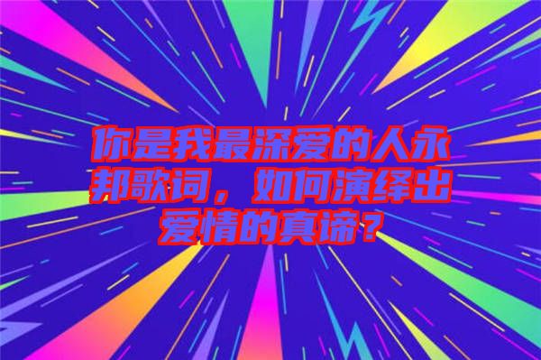 你是我最深愛(ài)的人永邦歌詞，如何演繹出愛(ài)情的真諦？