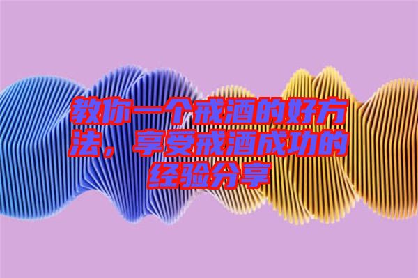 教你一個戒酒的好方法，享受戒酒成功的經(jīng)驗分享