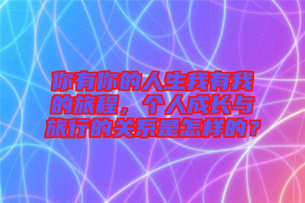 你有你的人生我有我的旅程，個(gè)人成長(zhǎng)與旅行的關(guān)系是怎樣的？
