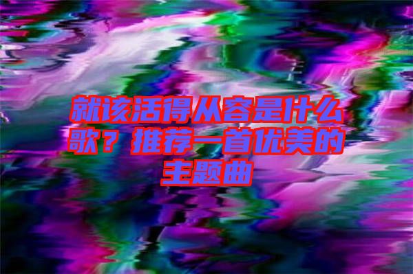 就該活得從容是什么歌？推薦一首優(yōu)美的主題曲