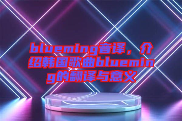 blueming音譯，介紹韓國歌曲blueming的翻譯與意義