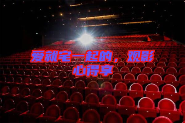 愛就宅一起的，觀影心得享