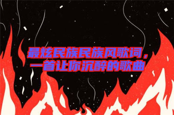 最炫民族民族風(fēng)歌詞，一首讓你沉醉的歌曲