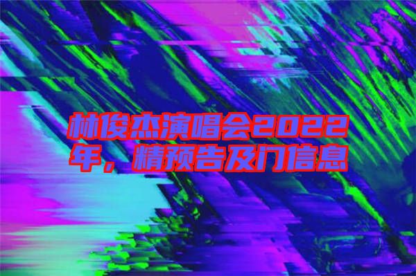 林俊杰演唱會(huì)2022年，精預(yù)告及門信息