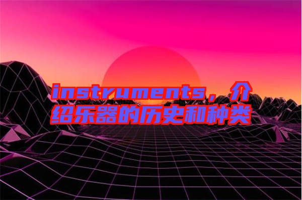 instruments，介紹樂器的歷史和種類