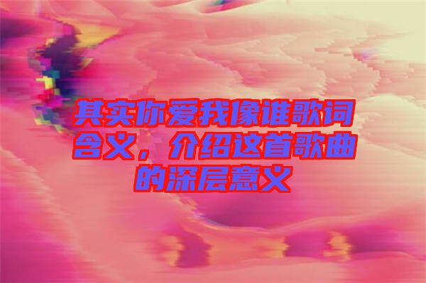 其實(shí)你愛(ài)我像誰(shuí)歌詞含義，介紹這首歌曲的深層意義