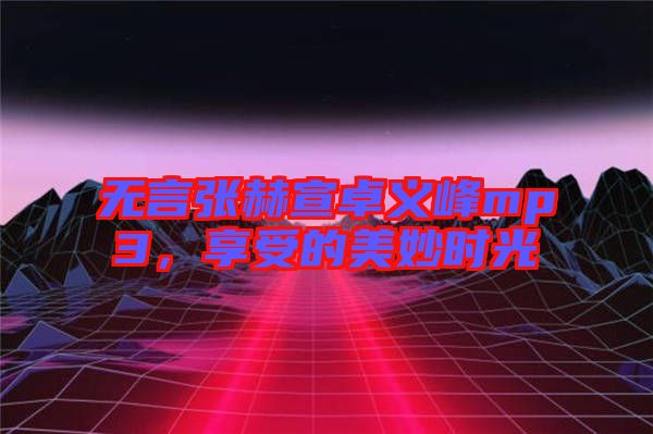 無(wú)言張赫宣卓義峰mp3，享受的美妙時(shí)光