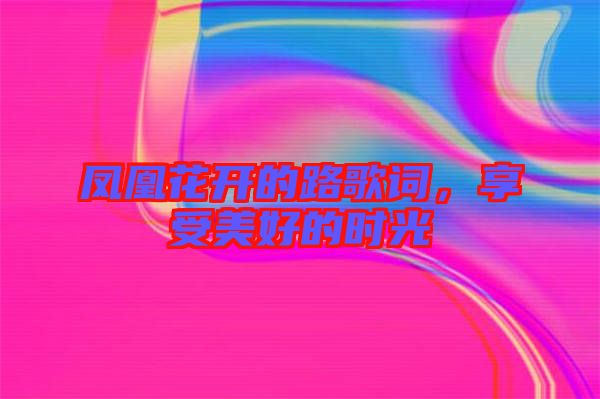 鳳凰花開的路歌詞，享受美好的時光