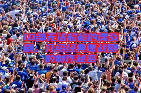 10部無法超越的諜戰(zhàn)劇，介紹經(jīng)典諜戰(zhàn)劇的制作秘密