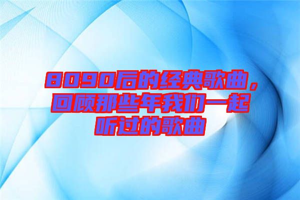 8090后的經(jīng)典歌曲，回顧那些年我們一起聽過的歌曲