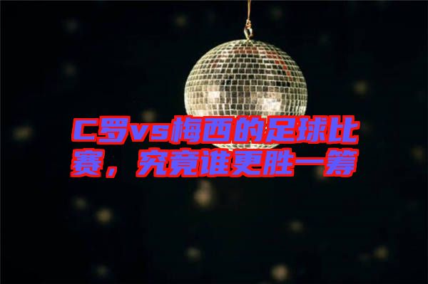 C羅vs梅西的足球比賽，究竟誰更勝一籌