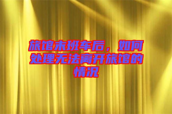 旅館末班車后，如何處理無(wú)法離開旅館的情況