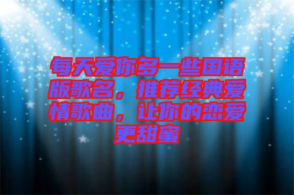 每天愛你多一些國語版歌名，推薦經(jīng)典愛情歌曲，讓你的戀愛更甜蜜
