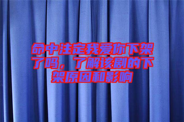 命中注定我愛你下架了嗎，了解該劇的下架原因和影響