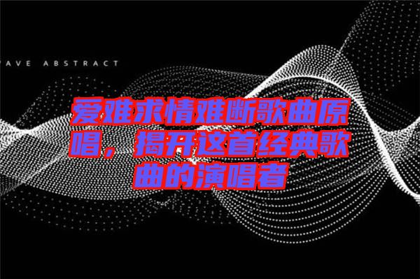 愛難求情難斷歌曲原唱，揭開這首經(jīng)典歌曲的演唱者