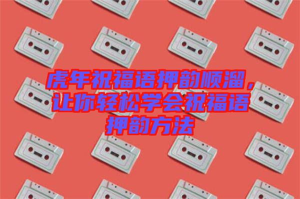 虎年祝福語押韻順溜，讓你輕松學會祝福語押韻方法