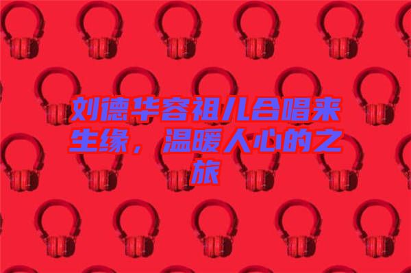 劉德華容祖兒合唱來生緣，溫暖人心的之旅