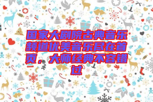 國(guó)家大劇院古典音樂(lè)頻道優(yōu)美音樂(lè)盡在首頁(yè)，大師經(jīng)典不容錯(cuò)過(guò)